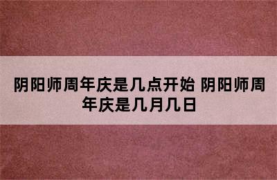 阴阳师周年庆是几点开始 阴阳师周年庆是几月几日